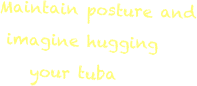 Maintain posture and   imagine hugging      your tuba