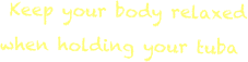  Keep your body relaxed  when holding your tuba